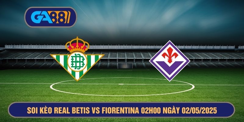 Soi kèo Real Betis vs Fiorentina 02h00 ngày 02/05/2025 - Europa Conference League GA88