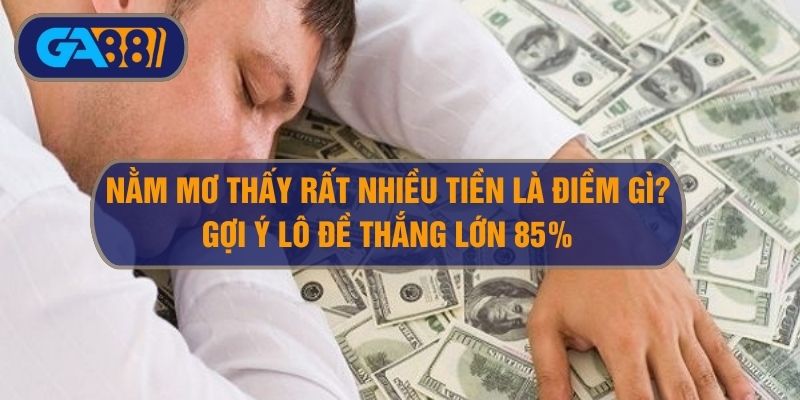 Nằm mơ thấy rất nhiều tiền điềm báo gì? Gợi ý số lô đề thắng 85% GA88