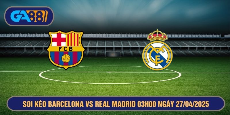 Soi kèo Barcelona vs Real Madrid 03h00 ngày 27/04/2025 - Cúp Nhà Vua Tây Ban Nha GA88