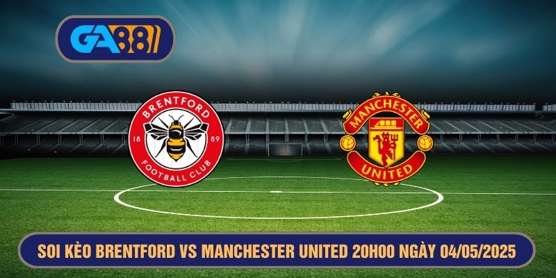 Soi kèo Brentford vs Manchester United 20h00 ngày 04/05/2025 - Premier League GA88