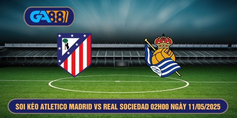 Soi kèo Atletico Madrid vs Real Sociedad 02h00 ngày 11/05/2025 La Liga GA88