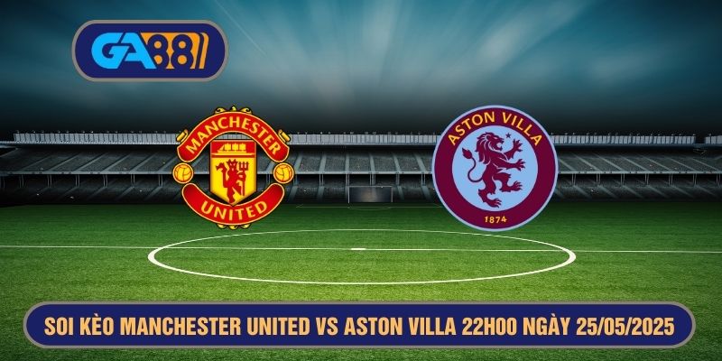 Soi kèo Manchester United vs Aston Villa 22h00 ngày 25/05/2025 - Ngoại Hạng Anh GA88