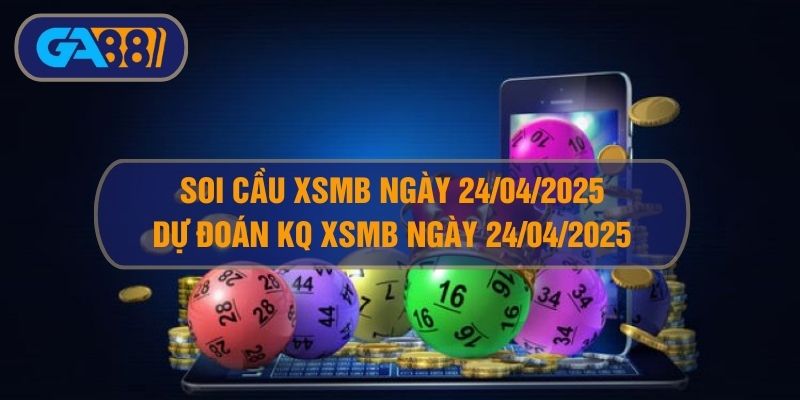 Soi cầu XSMB ngày 24/04/2025 - Dự đoán KQ XSMB 24/04/2025 GA88