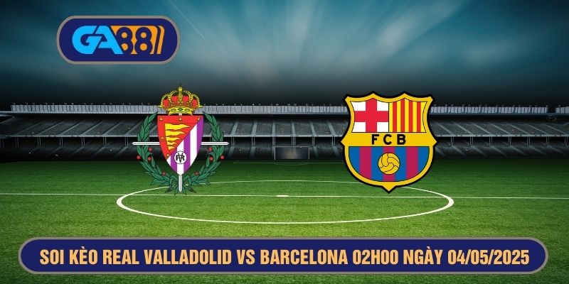 Soi kèo Real Valladolid vs Barcelona 02h00 ngày 04/05/2025 La Liga GA88