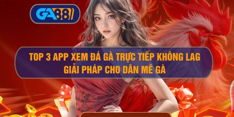 Top 3 App Xem Đá Gà Trực Tiếp Không Lag – Giải Pháp Cho Dân Mê Gà GA88