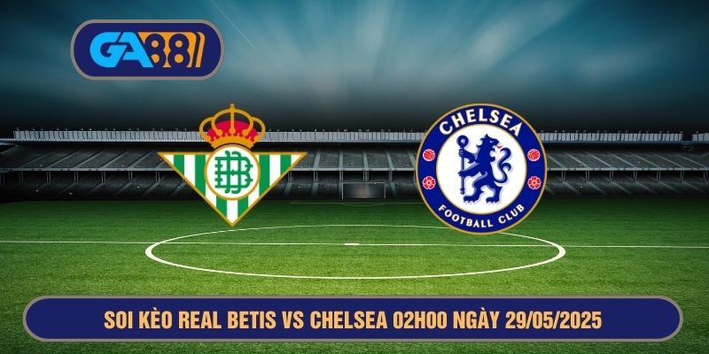 Soi kèo Real Betis vs Chelsea 02h00 ngày 29/05/2025 UEFA Conference League GA88