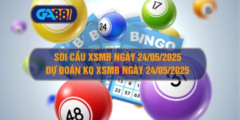 Soi cầu XSMB ngày 24/05/2025 - Dự đoán KQ XSMB 24/05/2025 GA88