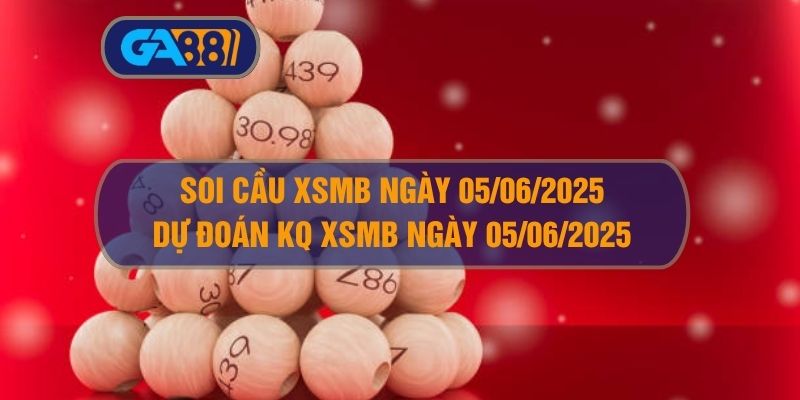 Soi cầu và dự đoán kết quả XSMB ngày 05/06/2025 GA88
