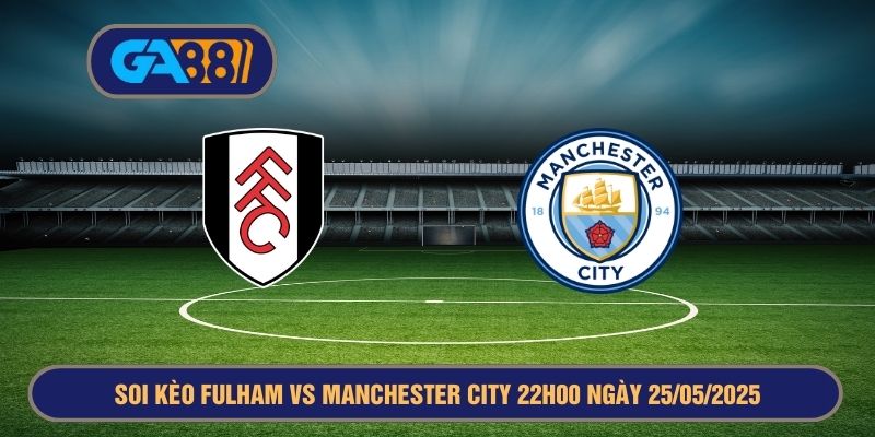 Soi kèo Fulham vs Manchester City 22h00 ngày 25/05/2025 - Ngoại Hạng Anh GA88