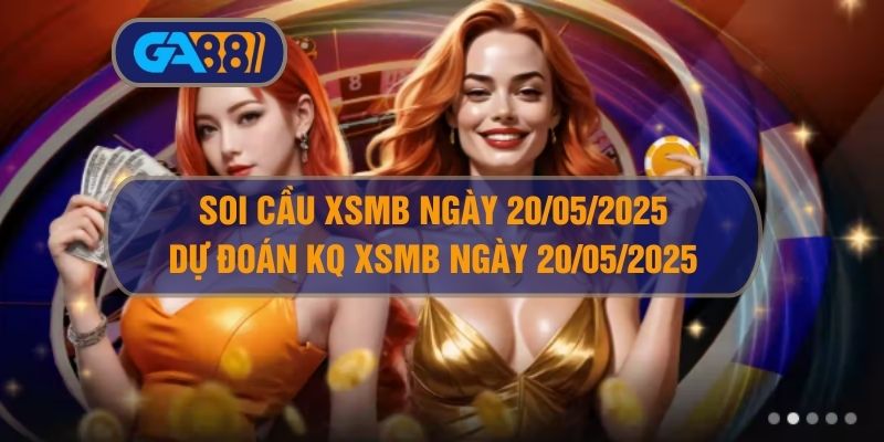 Soi cầu và dự đoán kết quả XSMB ngày 20/05/2025 GA88