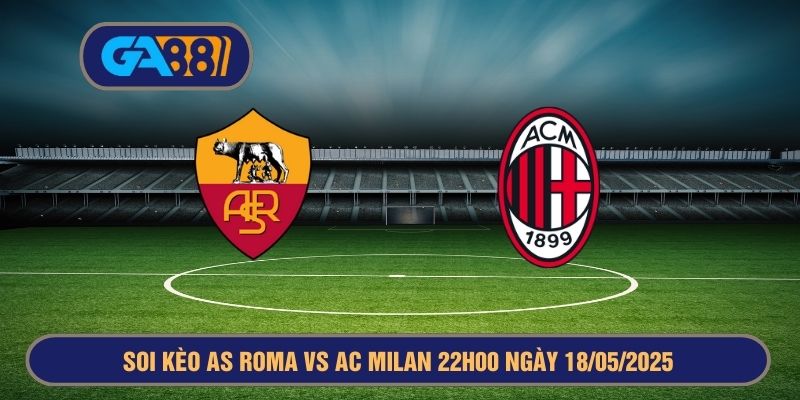 Soi kèo Serie A giữa AS Roma vs AC Milan 22h00 ngày 18/05/2025 GA88